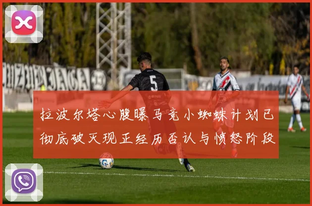 拉波尔塔心腹曝马竞小蜘蛛计划已彻底破灭现正经历否认与愤怒阶段