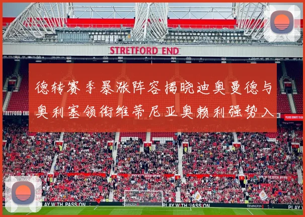 德转赛季暴涨阵容揭晓迪奥曼德与奥利塞领衔维蒂尼亚奥赖利强势入选