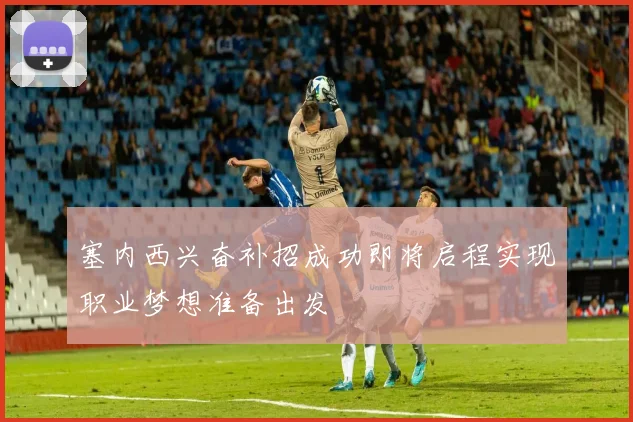 塞内西兴奋补招成功即将启程实现职业梦想准备出发