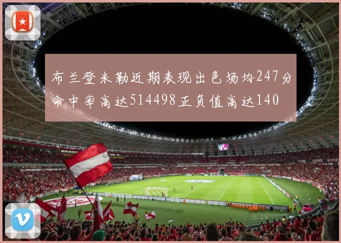 布兰登米勒近期表现出色场均247分命中率高达514498正负值高达140