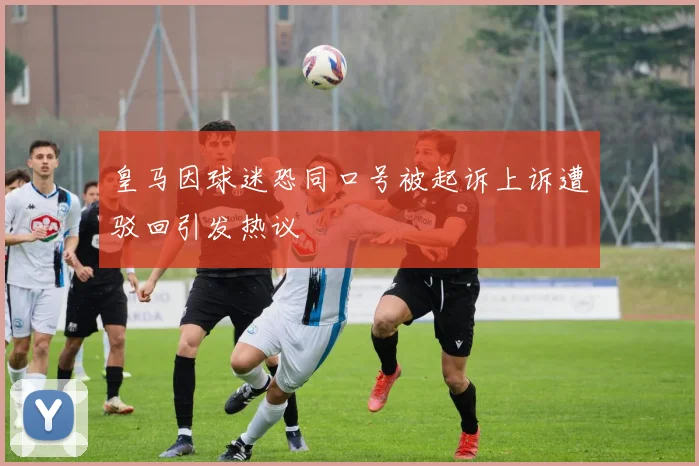 皇马因球迷恐同口号被起诉上诉遭驳回引发热议