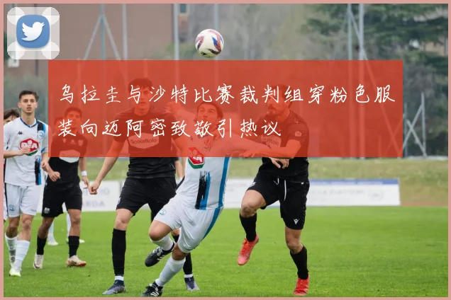 乌拉圭与沙特比赛裁判组穿粉色服装向迈阿密致敬引热议