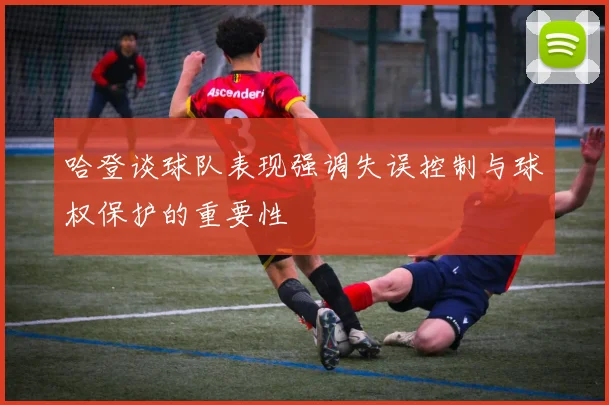 哈登谈球队表现强调失误控制与球权保护的重要性