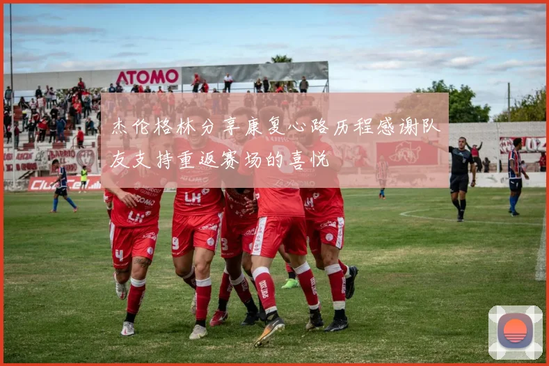 杰伦格林分享康复心路历程感谢队友支持重返赛场的喜悦