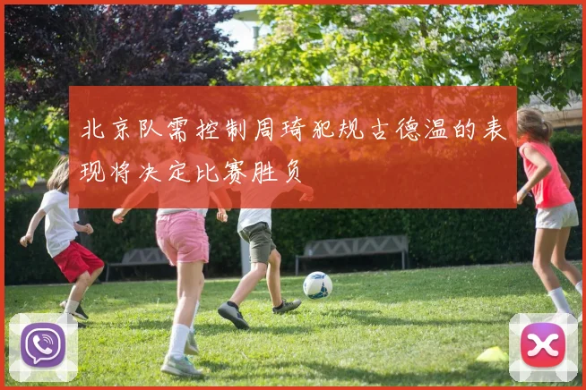 北京队需控制周琦犯规古德温的表现将决定比赛胜负