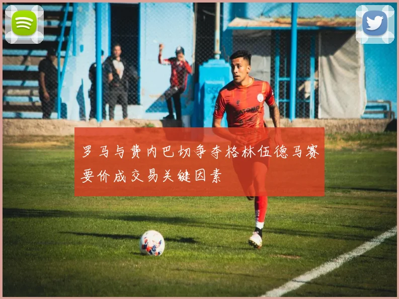 罗马与费内巴切争夺格林伍德马赛要价成交易关键因素