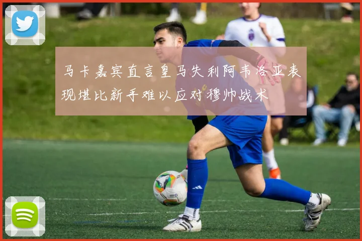 马卡嘉宾直言皇马失利阿韦洛亚表现堪比新手难以应对穆帅战术