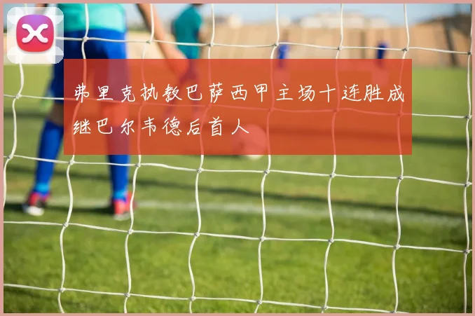 弗里克执教巴萨西甲主场十连胜成继巴尔韦德后首人
