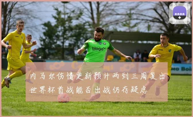 内马尔伤情更新预计两到三周复出世界杯首战能否出战仍存疑虑