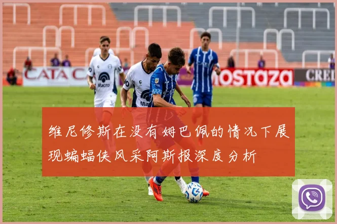维尼修斯在没有姆巴佩的情况下展现蝙蝠侠风采阿斯报深度分析