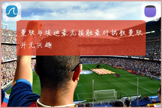 曼联与埃迪豪无接触豪对执教曼联并无兴趣