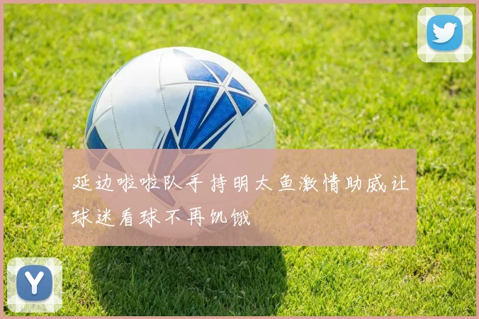 延边啦啦队手持明太鱼激情助威让球迷看球不再饥饿