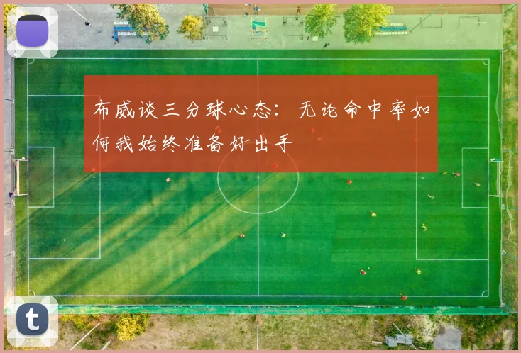 布威谈三分球心态：无论命中率如何我始终准备好出手