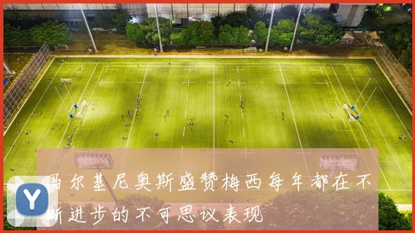 马尔基尼奥斯盛赞梅西每年都在不断进步的不可思议表现