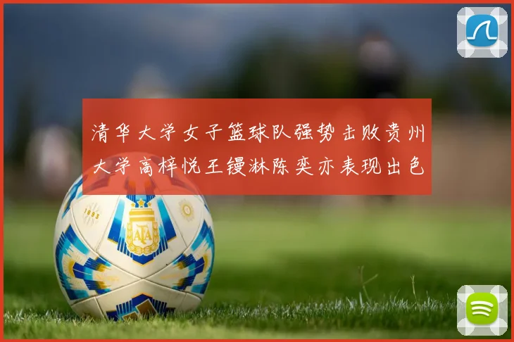 清华大学女子篮球队强势击败贵州大学高梓悦王镘淋陈奕亦表现出色贡献显著