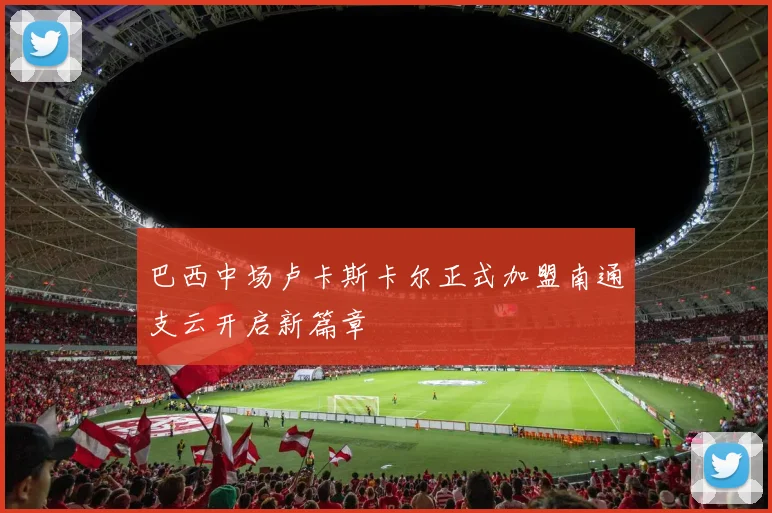 巴西中场卢卡斯卡尔正式加盟南通支云开启新篇章
