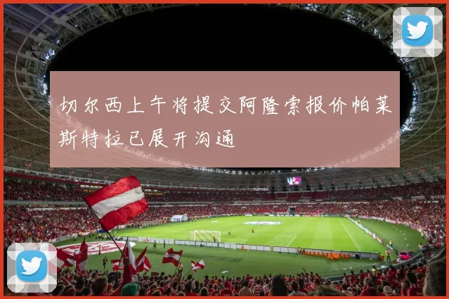 切尔西上午将提交阿隆索报价帕莱斯特拉已展开沟通