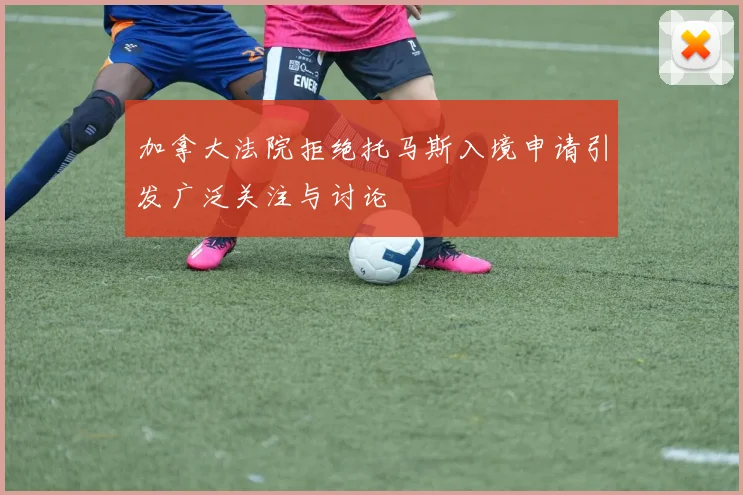 加拿大法院拒绝托马斯入境申请引发广泛关注与讨论