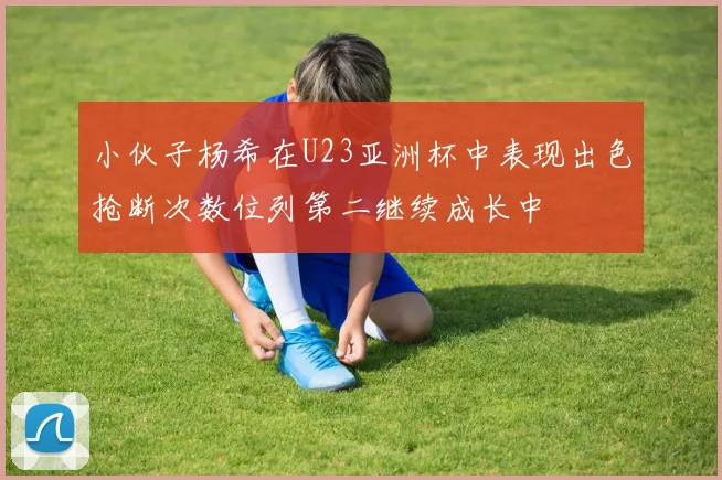 小伙子杨希在U23亚洲杯中表现出色抢断次数位列第二继续成长中