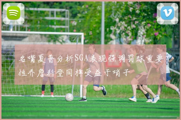 名嘴夏普分析SGA表现强调罚球重要性乔詹科登同样受益于哨子