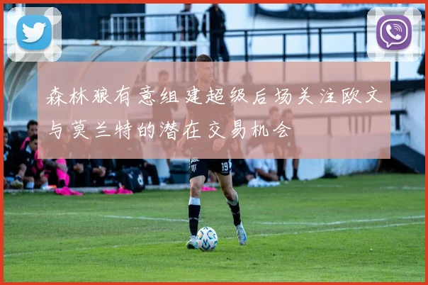森林狼有意组建超级后场关注欧文与莫兰特的潜在交易机会