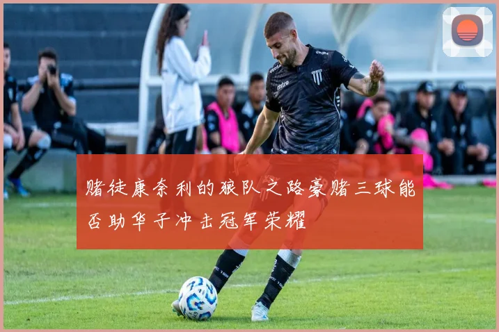赌徒康奈利的狼队之路豪赌三球能否助华子冲击冠军荣耀