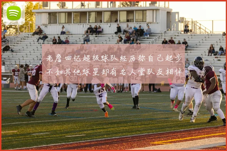 老詹回忆超级球队经历称自己起步不如其他球星却有名人堂队友相伴