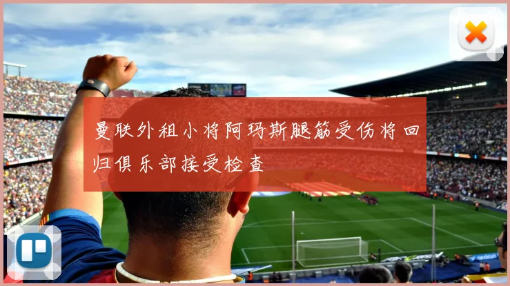 曼联外租小将阿玛斯腿筋受伤将回归俱乐部接受检查