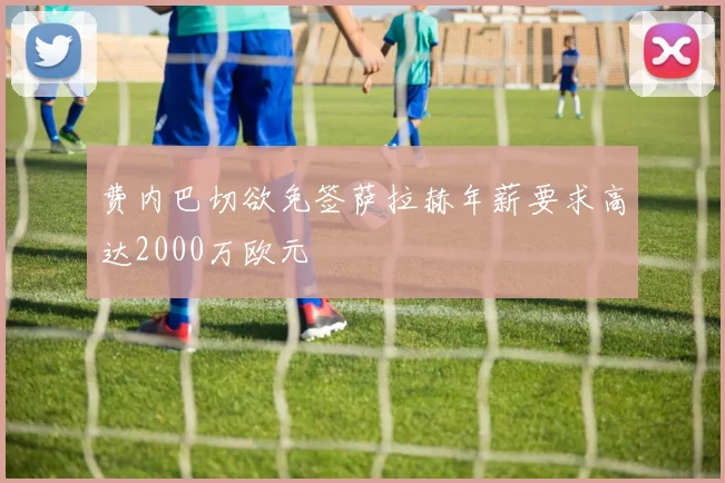 费内巴切欲免签萨拉赫年薪要求高达2000万欧元