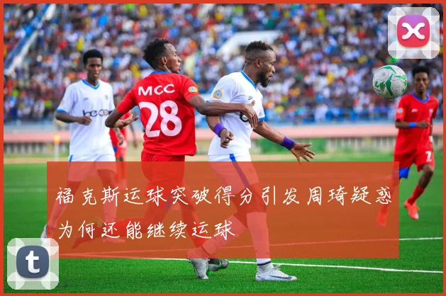 福克斯运球突破得分引发周琦疑惑为何还能继续运球